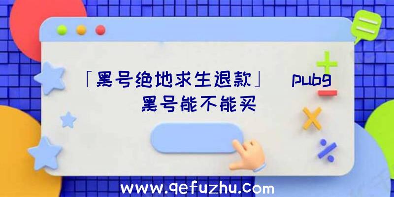 「黑号绝地求生退款」|pubg黑号能不能买